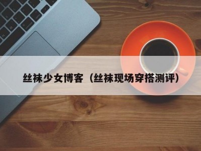 丝袜少女博客（丝袜现场穿搭测评）