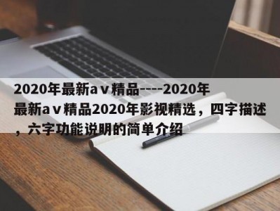 2020年最新aⅴ精品----2020年最新aⅴ精品2020年影视精选，四字描述，六字功能说明的简单介绍
