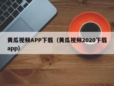 黄瓜视频APP下载（黄瓜视频2020下载app）
