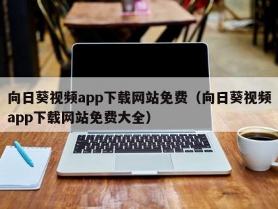 向日葵视频app下载网站免费（向日葵视频app下载网站免费大全）