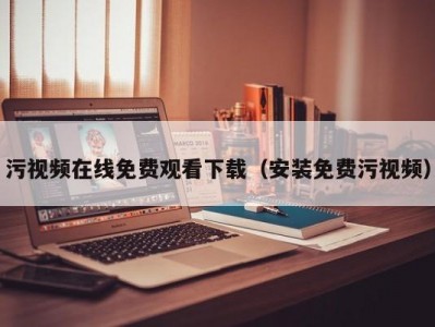 污视频在线免费观看下载（安装免费污视频）