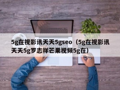 5g在视影讯天天5gseo（5g在视影讯天天5g罗志祥芒果视频5g在）
