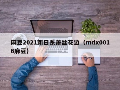 麻豆2021新日系蕾丝花边（mdx0016麻豆）