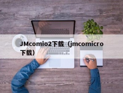JMcomio2下载（jmcomicro下载）