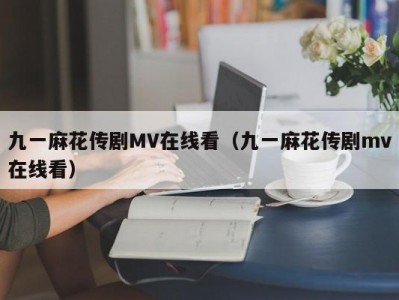 九一麻花传剧MV在线看（九一麻花传剧mv在线看）