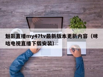 魅影直播my47tv最新版本更新内容（咪咕电视直播下载安装）