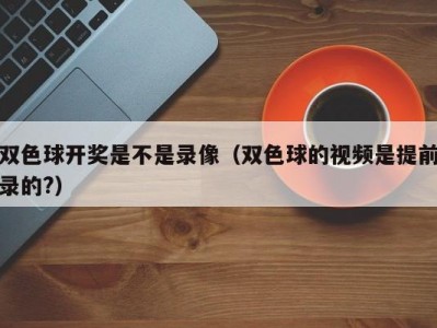 双色球开奖是不是录像（双色球的视频是提前录的?）