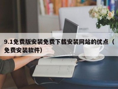 9.1免费版安装免费下载安装网站的优点（免费安装软件）