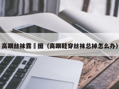 高跟丝袜露屄图（高跟鞋穿丝袜总掉怎么办）