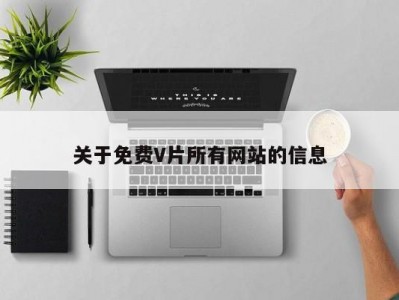 关于免费V片所有网站的信息
