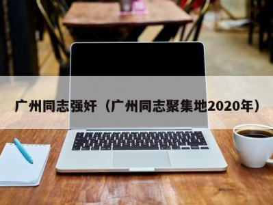 广州同志强奸（广州同志聚集地2020年）