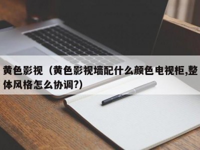 黄色影视（黄色影视墙配什么颜色电视柜,整体风格怎么协调?）