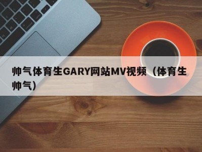 帅气体育生GARY网站MV视频（体育生 帅气）