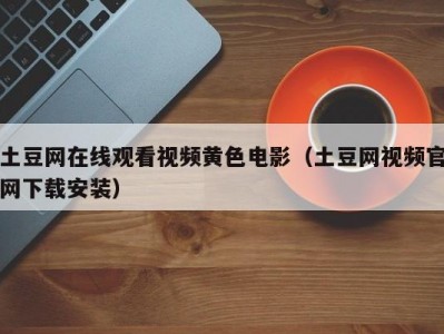 土豆网在线观看视频黄色电影（土豆网视频官网下载安装）