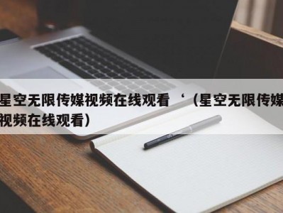 星空无限传媒视频在线观看‘（星空无限传媒视频在线观看）