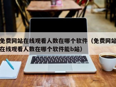 免费网站在线观看人数在哪个软件（免费网站在线观看人数在哪个软件能b站）