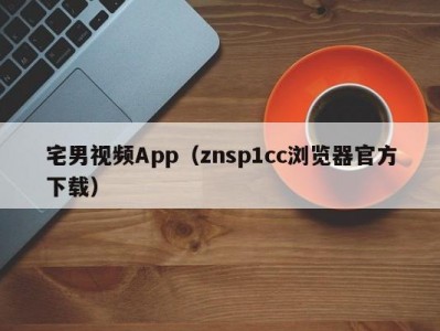 宅男视频App（znsp1cc浏览器官方下载）