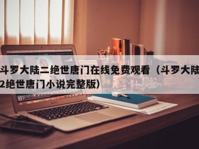 斗罗大陆二绝世唐门在线免费观看（斗罗大陆2绝世唐门小说完整版）