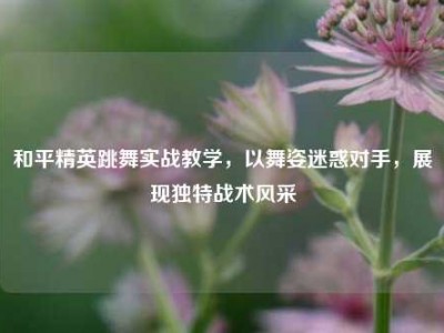 和平精英跳舞实战教学，以舞姿迷惑对手，展现独特战术风采
