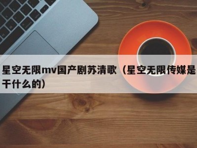 星空无限mv国产剧苏清歌（星空无限传媒是干什么的）