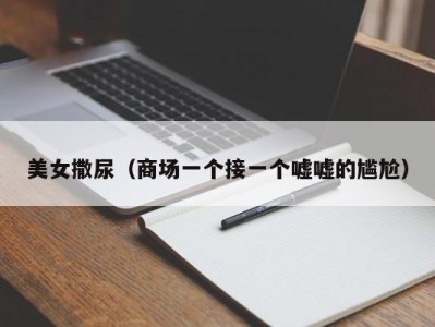 美女撒尿（商场一个接一个嘘嘘的尴尬）