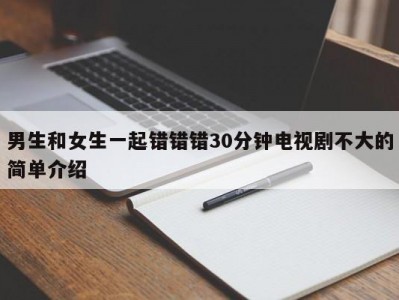 男生和女生一起错错错30分钟电视剧不大的简单介绍