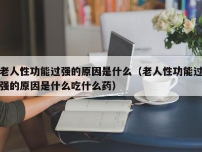 老人性功能过强的原因是什么（老人性功能过强的原因是什么吃什么药）
