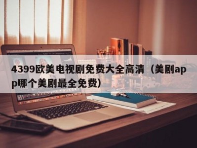 4399欧美电视剧免费大全高清（美剧app哪个美剧最全免费）