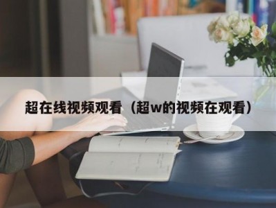 超在线视频观看（超w的视频在观看）