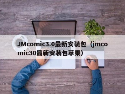 JMcomic3.0最新安装包（jmcomic30最新安装包苹果）