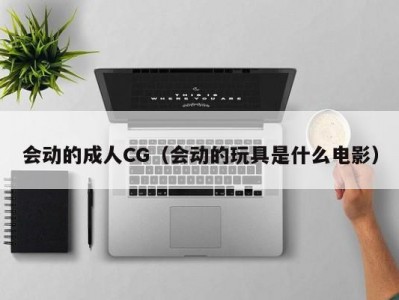 会动的成人CG（会动的玩具是什么电影）