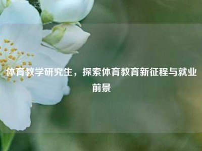体育教学研究生，探索体育教育新征程与就业前景