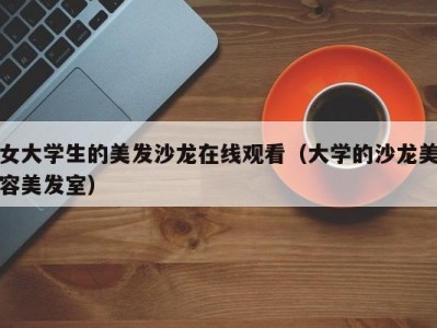 女大学生的美发沙龙在线观看（大学的沙龙美容美发室）