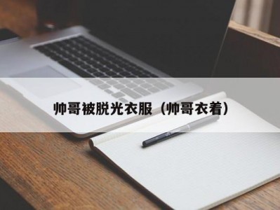 帅哥被脱光衣服（帅哥衣着）