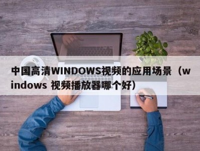 中国高清WINDOWS视频的应用场景（windows 视频播放器哪个好）
