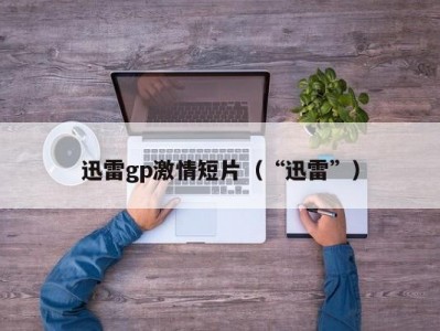 迅雷gp激情短片（“迅雷”）