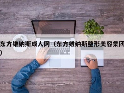 东方维纳斯成人网（东方维纳斯整形美容集团）