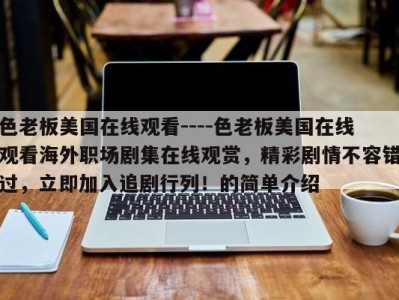 色老板美国在线观看----色老板美国在线观看海外职场剧集在线观赏，精彩剧情不容错过，立即加入追剧行列！的简单介绍