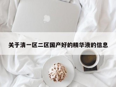 关于清一区二区国产好的精华液的信息