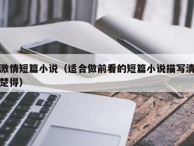 激情短篇小说（适合做前看的短篇小说描写清楚得）