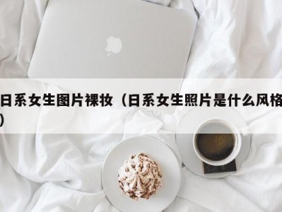 日系女生图片裸妆（日系女生照片是什么风格）