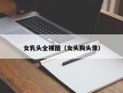 女乳头全裸图（女头胸头像）