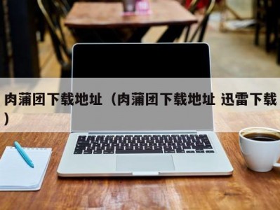 肉蒲团下载地址（肉蒲团下载地址 迅雷下载）