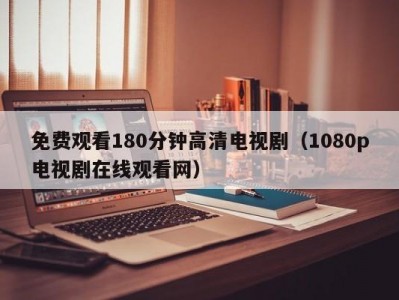 免费观看180分钟高清电视剧（1080p电视剧在线观看网）