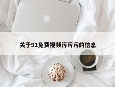 关于91免费视频污污污的信息