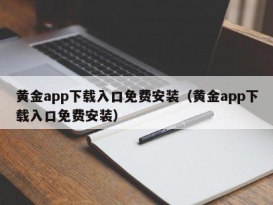 黄金app下载入口免费安装（黄金app下载入口免费安装）
