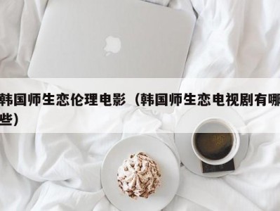 韩国师生恋伦理电影（韩国师生恋电视剧有哪些）