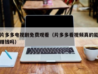 片多多电视剧免费观看（片多多看视频真的能赚钱吗）