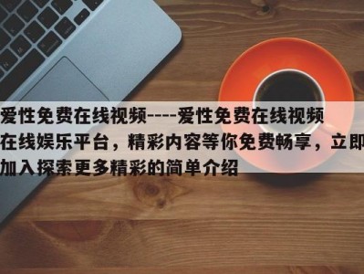 爱性免费在线视频----爱性免费在线视频在线娱乐平台，精彩内容等你免费畅享，立即加入探索更多精彩的简单介绍