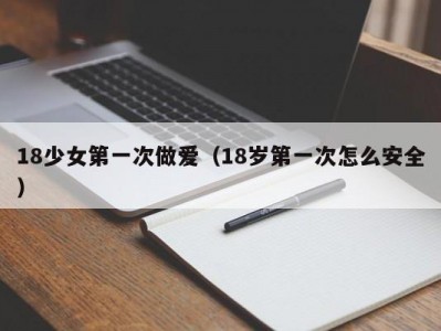 18少女第一次做爱（18岁第一次怎么安全）